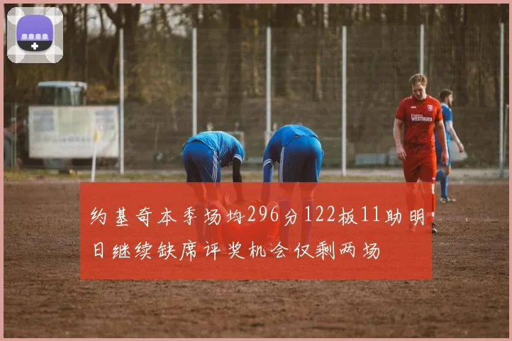 约基奇本季场均296分122板11助明日继续缺席评奖机会仅剩两场